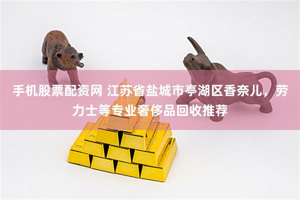 手机股票配资网 江苏省盐城市亭湖区香奈儿，劳力士等专业奢侈品回收推荐
