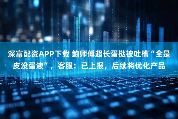 深富配资APP下载 鲍师傅超长蛋挞被吐槽“全是皮没蛋液”，客服：已上报，后续将优化产品