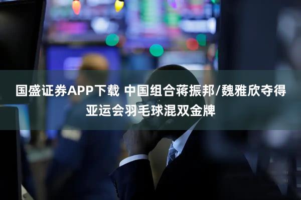 国盛证券APP下载 中国组合蒋振邦/魏雅欣夺得亚运会羽毛球混双金牌