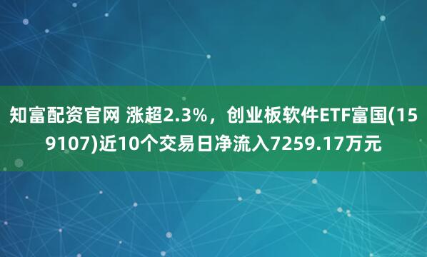 知富配资官网 涨超2.3%，创业板软件ETF富国(159107)近10个交易日净流入7259.17万元