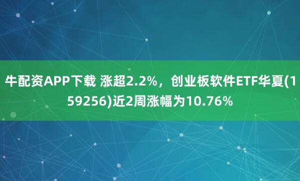 牛配资APP下载 涨超2.2%，创业板软件ETF华夏(159256)近2周涨幅为10.76%